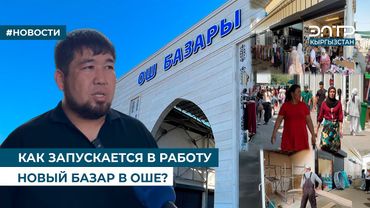 КАК ЗАПУСКАЕТСЯ В РАБОТУ НОВЫЙ БАЗАР В ОШЕ?
