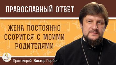 Жена постоянно ссорится с моими родителями. Как быть ?  Протоиерей Виктор Горбач