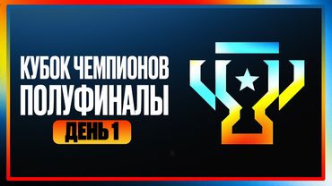 КУБОК ЧЕМПИОНОВ. Полуфиналы. День 1