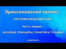 Эриксоновский  гипноз: систематический курс  Часть первая: БАЗОВЫЕ ПРИНЦИПЫ, ПОНЯТИЯ И ТЕХНИКИ.