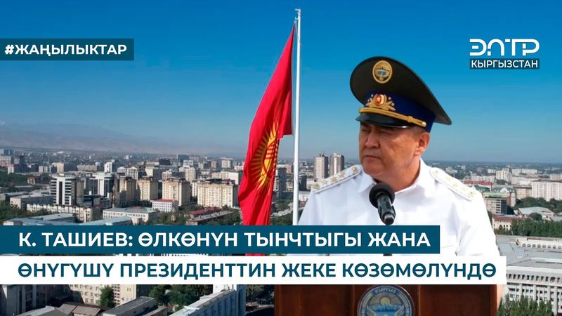 К. ТАШИЕВ: ӨЛКӨНҮН ТЫНЧТЫГЫ ЖАНА ӨНҮГҮШҮ ПРЕЗИДЕНТТИН ЖЕКЕ КӨЗӨМӨЛҮНДӨ