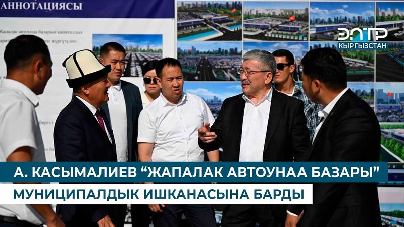 А. КАСЫМАЛИЕВ “ЖАПАЛАК АВТОУНАА БАЗАРЫ” МУНИЦИПАЛДЫК ИШКАНАСЫНА БАРДЫ