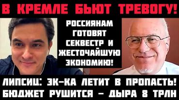 Липсиц: В КРЕМЛЕ ПАНИКА! БЮДЖЕТ РУШИТСЯ! ЖЕСТОЧАЙШАЯ ЭКОНОМИЯ И СЕКВЕСТР!  ЭК-КА ЛЕТИТ В ПРОПАСТЬ!