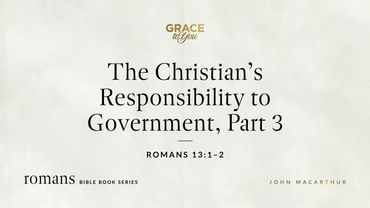 The Christian's Responsibility to Government, Part 3 (Romans 13:1–2) John MacArthur