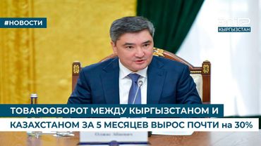 ТОВАРООБОРОТ МЕЖДУ КЫРГЫЗСТАНОМ И КАЗАХСТАНОМ ЗА 5 МЕСЯЦЕВ ВЫРОС ПОЧТИ на 30%
