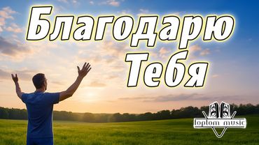 Благодарю Тебя - Христианская песня - КРАСИВАЯ СОВРЕМЕННАЯ ХРИСТИАНСКАЯ МУЗЫКА