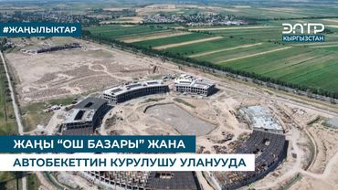 ЖАҢЫ “ОШ БАЗАРЫ” ЖАНА АВТОБЕКЕТТИН КУРУЛУШУ УЛАНУУДА