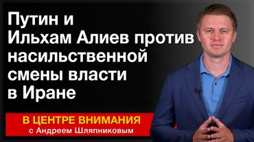 Путин и Ильхам Алиев против насильственной смены власти в Иране. События недели