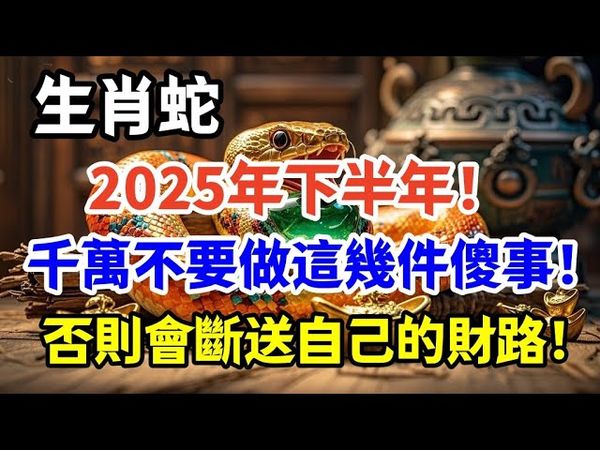 早知道早受益！生肖蛇！2025年下半年！千萬不要做這幾件傻事！否則會斷送自己的財路！屬蛇人一定要注意