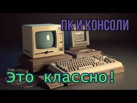 ПК и консоли это классно!