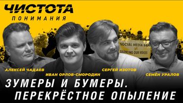 Чистота понимания: Зумеры и бумеры. Перекрёстное опыление. Изотов, Орлов-Смородин, Чадаев, Уралов