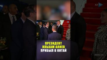 Президент Азербайджана Ильхам Алиев прибыл с рабочим визитом в Китай
