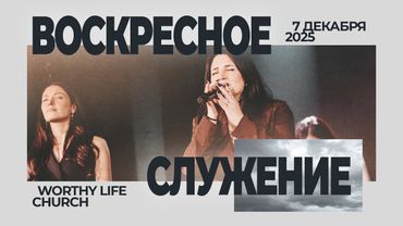 Воскресное Служение | Worthy Life Church | 7 Декабря, 2025
