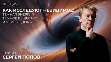 Как исследуют невидимое: темная энергия, темное вещество и черные дыры. Сергей Попов