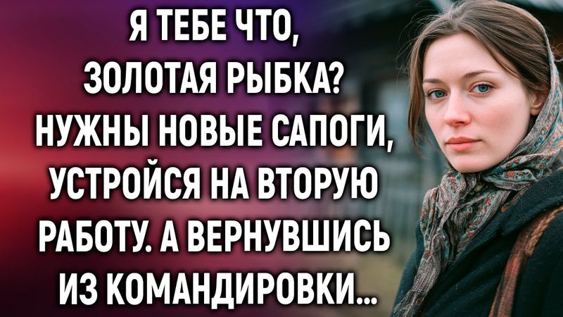 Я тебе что, золотая рыбка? Нужны новые сапоги, устройся на вторую работу. А вернувшись…