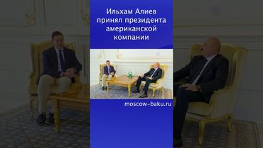 Ильхам Алиев принял президента американской компании