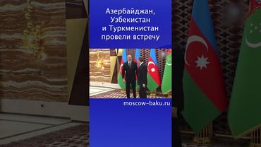 Азербайджан, Узбекистан и Туркменистан провели встречу