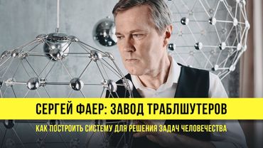 Сергей Фаер: Завод траблшутеров | Как построить систему для решения задач человечества