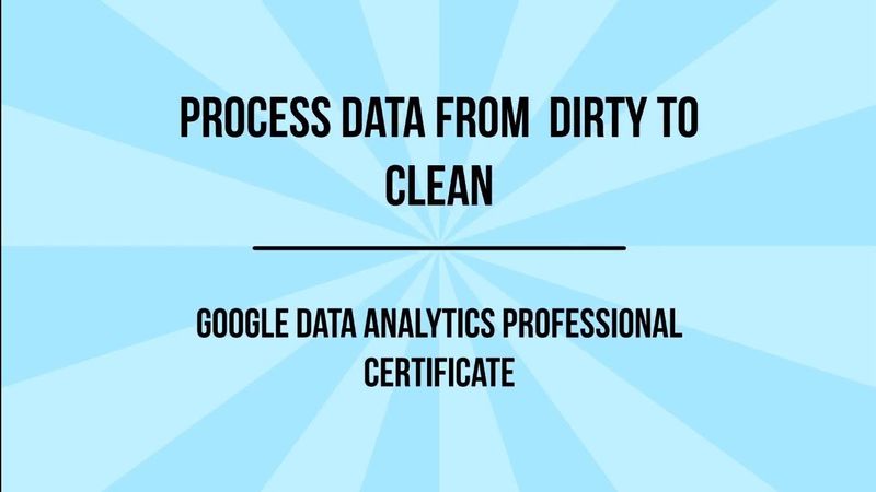Google Data Analytics Professional Certificate, Course 4 Process Data from Dirty to Clean