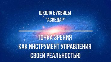Точка Зрения как инструмент управления своей Реальностью. Школа Буквицы "АСВЕДАР"