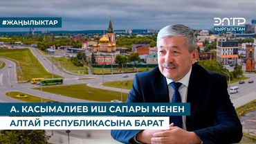 А. КАСЫМАЛИЕВ ИШ САПАРЫ МЕНЕН АЛТАЙ РЕСПУБЛИКАСЫНА БАРАТ