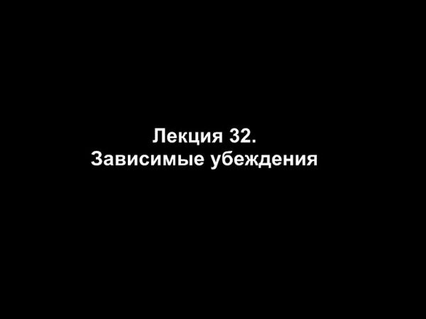 Лекция 32. Зависимые убеждения