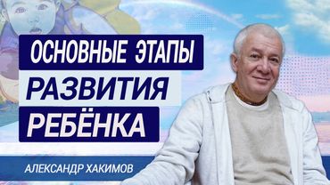 Основные этапы развития ребенка. Александр Хакимов