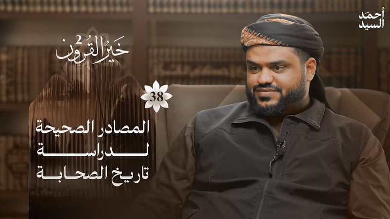 خير القرون 38 | المصادر الصحيحة لدراسة تاريخ الصحابة | أحمد السيد
