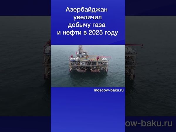 Азербайджан увеличил добычу газа и нефти в 2025 году