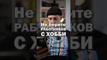 Никогда не берите сотрудников, у которых есть хобби 😱 Хобби - это дорого • Таким прям нужны деньги