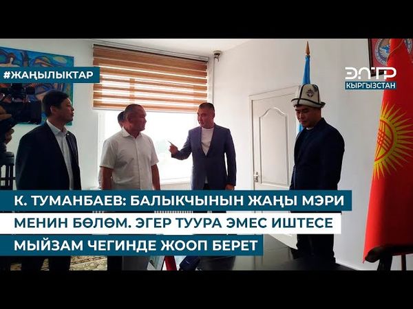 К. ТУМАНБАЕВ: БАЛЫКЧЫНЫН ЖАҢЫ МЭРИ МЕНИН БӨЛӨМ. ЭГЕР ТУУРА ЭМЕС ИШТЕСЕ МЫЙЗАМ ЧЕГИНДЕ ЖООП БЕРЕТ