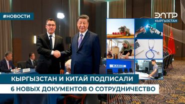 КЫРГЫЗСТАН И КИТАЙ ПОДПИСАЛИ 6 НОВЫХ ДОКУМЕНТОВ О СОТРУДНИЧЕСТВЕ