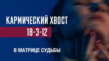 Кармический хвост 18-3-12 в матрице судьбы | Практический разбор энергий