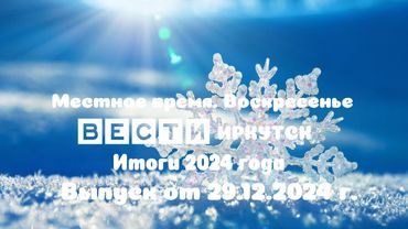 Вести Иркутск. Местное время. Воскресенье. Итоги 2024 года. Выпуск от 29.12.2024 г.