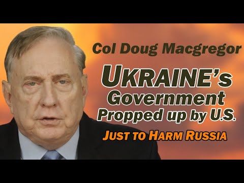 Col Doug Macgregor: Ukraine's Gov Propped Up by U.S. Just to HARM RUSSIA