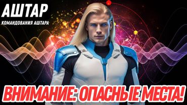 ВНИМАНИЕ! ИЗБЕГАЙТЕ ЭТИХ МЕСТ В БЛИЖАЙШИЕ ДНИ! – Предупреждение от Аштара Шерана