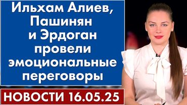 Ильхам Алиев, Пашинян и Эрдоган провели эмоциональные переговоры. 16 мая