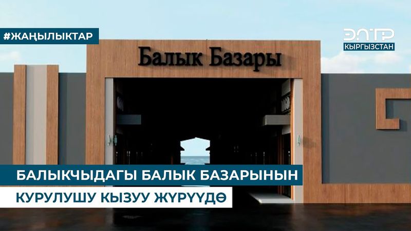 БАЛЫКЧЫДАГЫ БАЛЫК БАЗАРЫНЫН КУРУЛУШУ КЫЗУУ ЖҮРҮҮДӨ