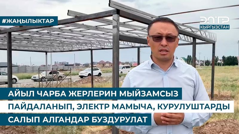 АЙЫЛ ЧАРБА ЖЕРЛЕРИН МЫЙЗАМСЫЗ ПАЙДАЛАНЫП, ЭЛЕКТР МАМЫЧА, КУРУЛУШТАРДЫ САЛЫП АЛГАНДАР БУЗДУРУЛАТ