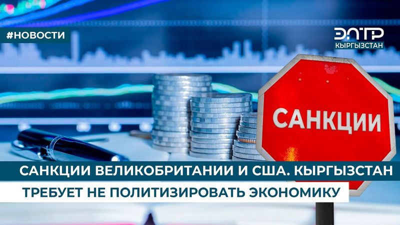 САНКЦИИ ВЕЛИКОБРИТАНИИ И США. КЫРГЫЗСТАН ТРЕБУЕТ НЕ ПОЛИТИЗИРОВАТЬ ЭКОНОМИКУ