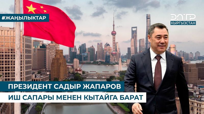 ПРЕЗИДЕНТ САДЫР ЖАПАРОВ ИШ САПАРЫ МЕНЕН КЫТАЙГА БАРАТ