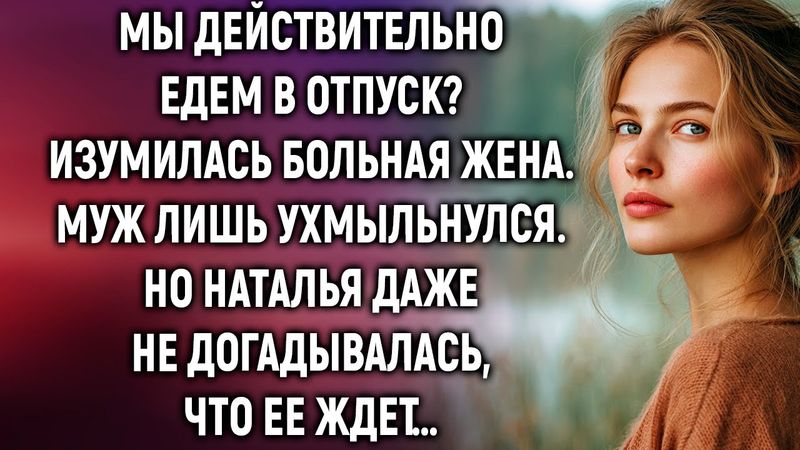 Мы действительно едем в отпуск? Изумилась больная жена. Но Наталья даже не догадывалась…