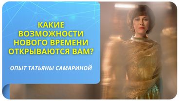Какие возможности Нового времени открываются вам? Опыт Татьяны Самариной