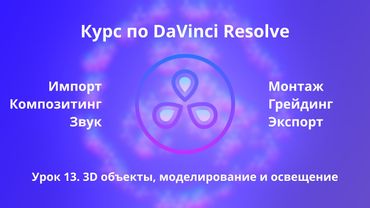 Краткий курс по Davinci Resolve. Fusion. 3D объекты, моделирование и освещение  |  Урок 13  |