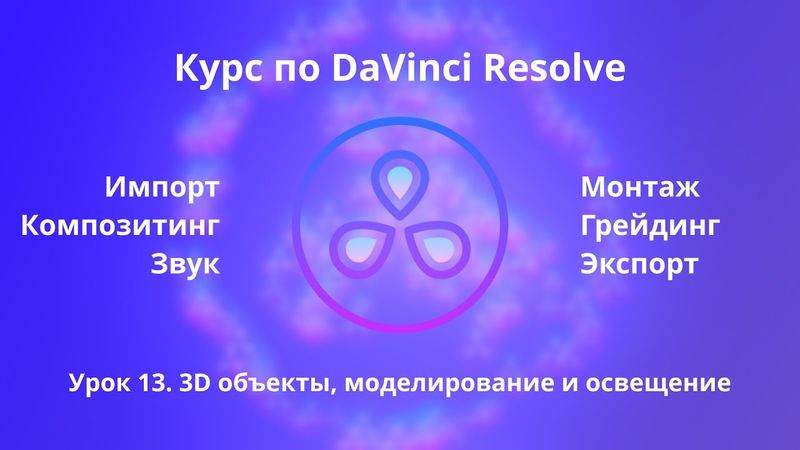 Краткий курс по Davinci Resolve. Fusion. 3D объекты, моделирование и освещение  |  Урок 13  |