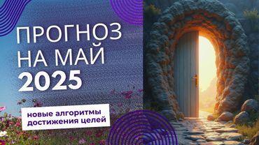 Что Ждет Нас в Мае 2025 Года? Ченнелинг прогноз об открытии новых возможностей.