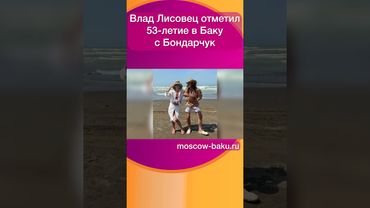 Влад Лисовец отметил 53 летие в Баку с Бондарчук