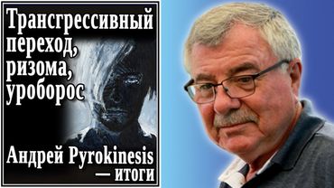 Трансгрессивный переход, ризома, уроборос. Андрей Pyrokinesis — итоги. №71