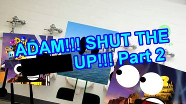 ADAM SHUT THE **** UP!!! Part 2