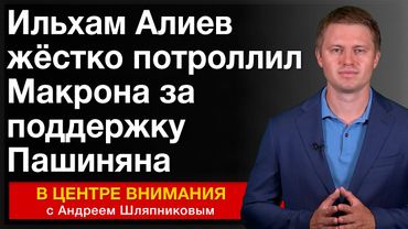 Ильхам Алиев жёстко потроллил Макрона за поддержку Пашиняна. События недели